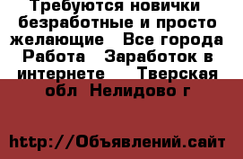 Требуются новички, безработные и просто желающие - Все города Работа » Заработок в интернете   . Тверская обл.,Нелидово г.